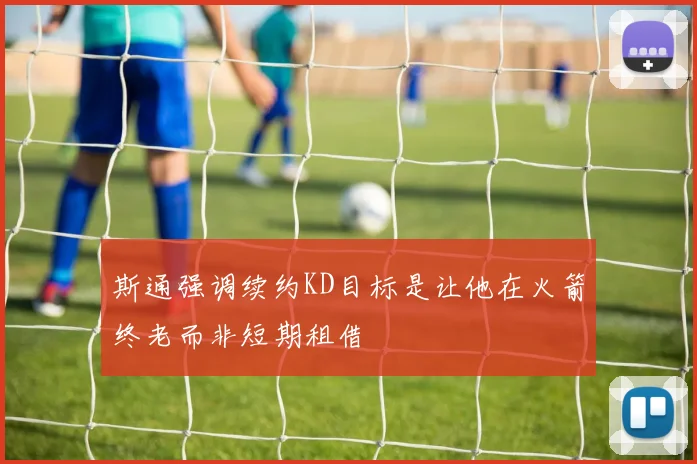 斯通强调续约KD目标是让他在火箭终老而非短期租借