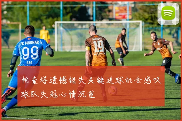 帕奎塔遗憾错失关键进球机会感叹球队失冠心情沉重