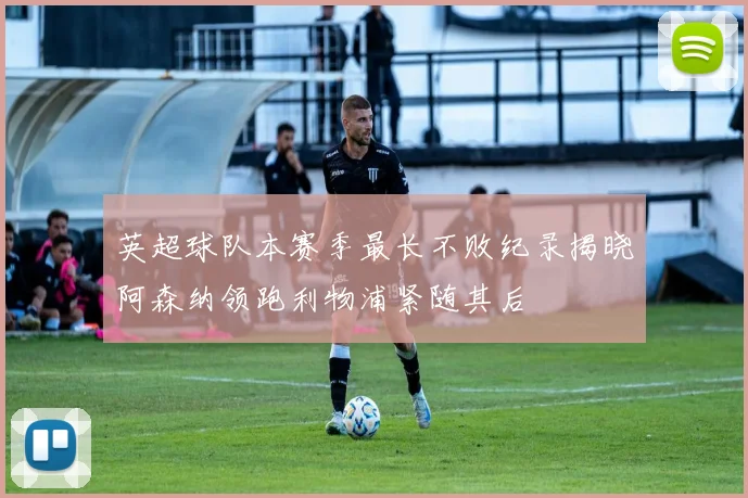 英超球队本赛季最长不败纪录揭晓阿森纳领跑利物浦紧随其后