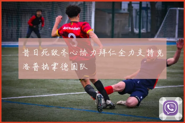 昔日死敌齐心协力拜仁全力支持克洛普执掌德国队