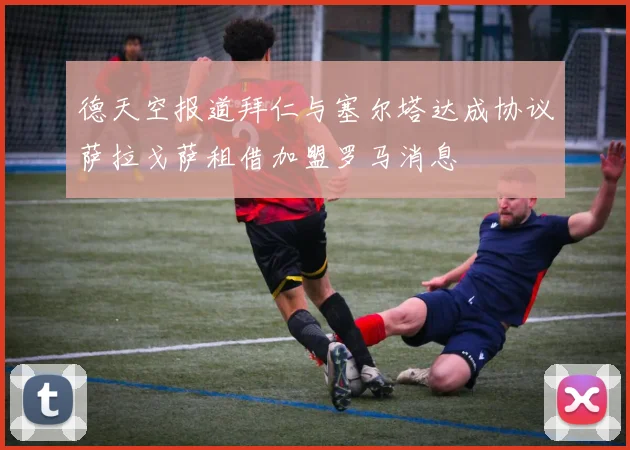 德天空报道拜仁与塞尔塔达成协议萨拉戈萨租借加盟罗马消息