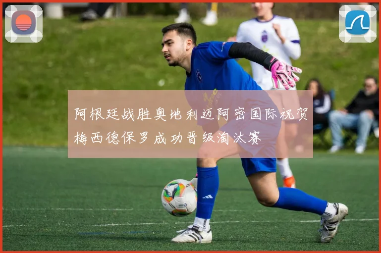 阿根廷战胜奥地利迈阿密国际祝贺梅西德保罗成功晋级淘汰赛