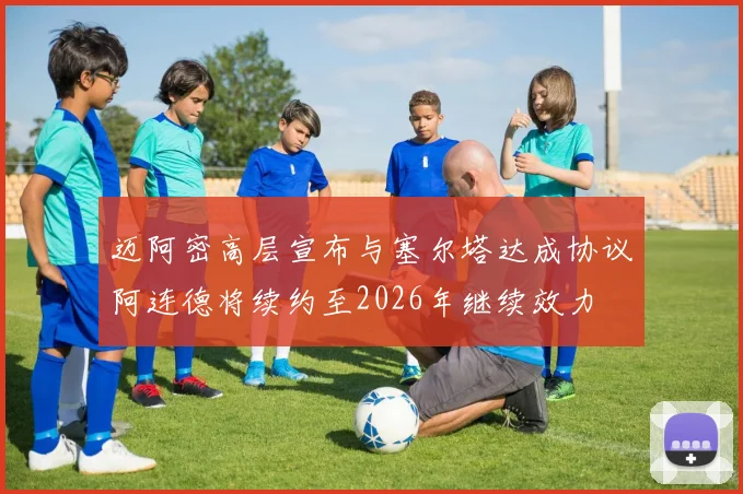 迈阿密高层宣布与塞尔塔达成协议阿连德将续约至2026年继续效力