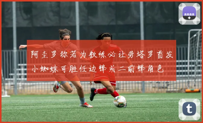 阿圭罗称若为教练必让劳塔罗首发小蜘蛛可胜任边锋或二前锋角色