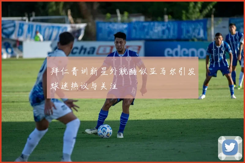 拜仁青训新星外貌酷似亚马尔引发球迷热议与关注