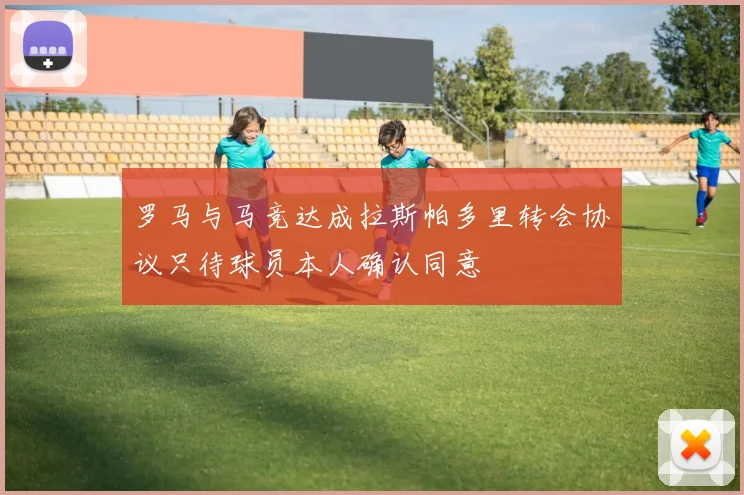 罗马与马竞达成拉斯帕多里转会协议只待球员本人确认同意
