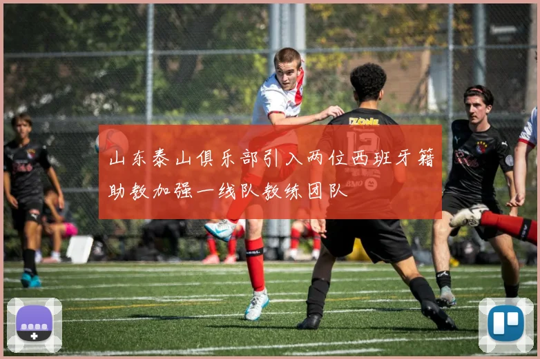 山东泰山俱乐部引入两位西班牙籍助教加强一线队教练团队