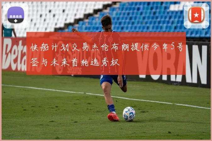 快船计划交易杰伦布朗提供今年5号签与未来首轮选秀权