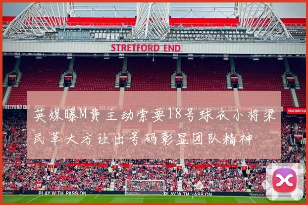 英媒曝M费主动索要18号球衣小将梁民革大方让出号码彰显团队精神