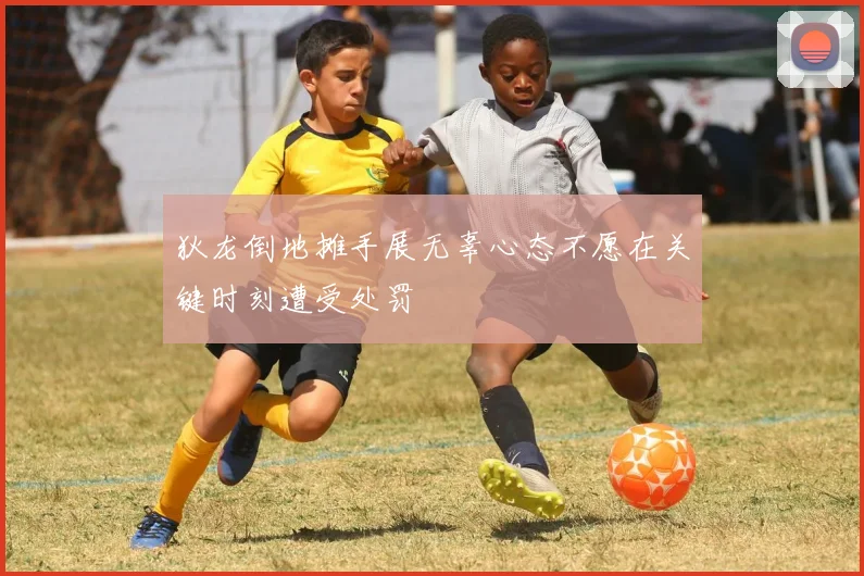 狄龙倒地摊手展无辜心态不愿在关键时刻遭受处罚