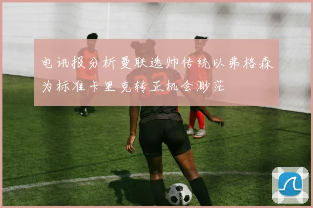 电讯报分析曼联选帅传统以弗格森为标准卡里克转正机会渺茫