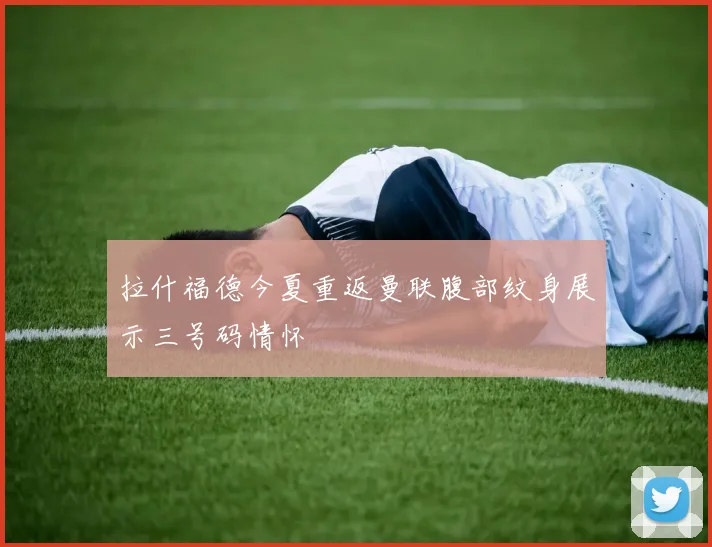 拉什福德今夏重返曼联腹部纹身展示三号码情怀