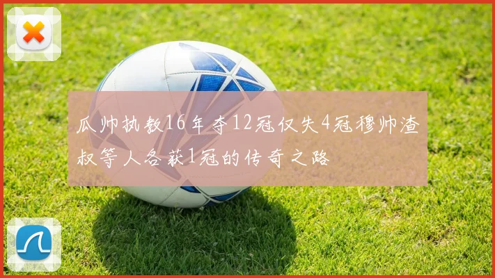 瓜帅执教16年夺12冠仅失4冠穆帅渣叔等人各获1冠的传奇之路