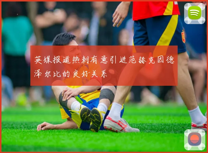 英媒报道热刺有意引进范赫克因德泽尔比的良好关系