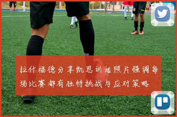 拉什福德分享凯恩训话照片强调每场比赛都有独特挑战与应对策略