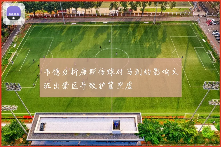 韦德分析唐斯传球对马刺的影响文班出禁区导致护筐空虚