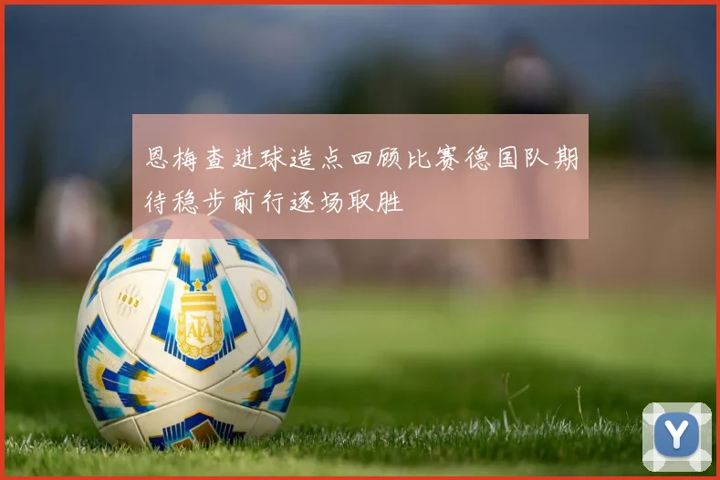 恩梅查进球造点回顾比赛德国队期待稳步前行逐场取胜