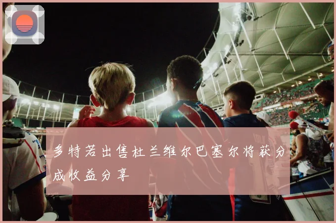 多特若出售杜兰维尔巴塞尔将获分成收益分享