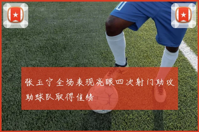 张玉宁全场表现亮眼四次射门助攻助球队取得佳绩